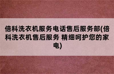 倍科洗衣机服务电话售后服务部(倍科洗衣机售后服务 精细呵护您的家电)